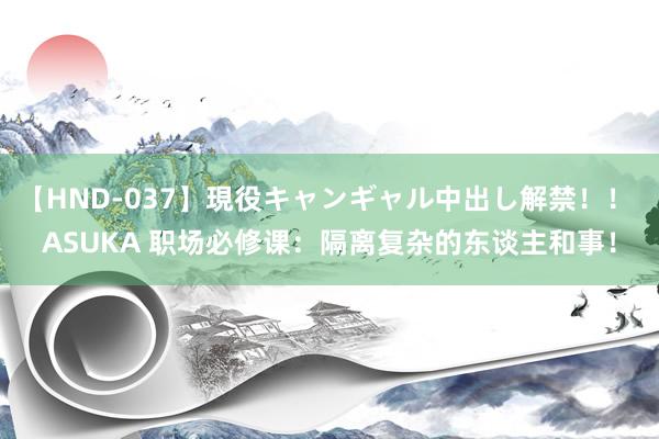 【HND-037】現役キャンギャル中出し解禁！！ ASUKA 职场必修课：隔离复杂的东谈主和事！