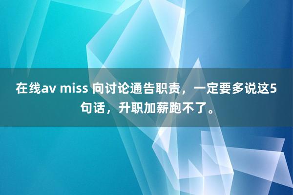   在线av miss 向讨论通告职责，一定要多说这5句话，升职加薪跑不了。