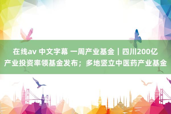   在线av 中文字幕 一周产业基金｜四川200亿产业投资率领基金发布；多地竖立中医药产业基金