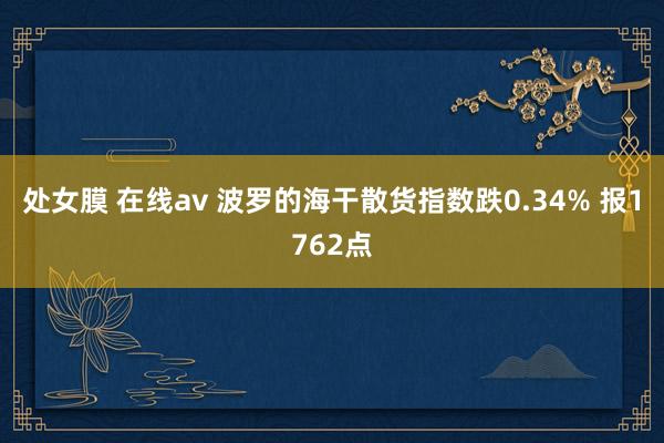   处女膜 在线av 波罗的海干散货指数跌0.34% 报1762点