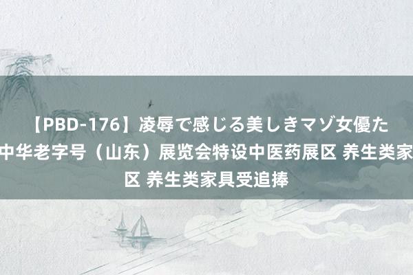   【PBD-176】凌辱で感じる美しきマゾ女優たち8時間 中华老字号（山东）展览会特设中医药展区 养生类家具受追捧