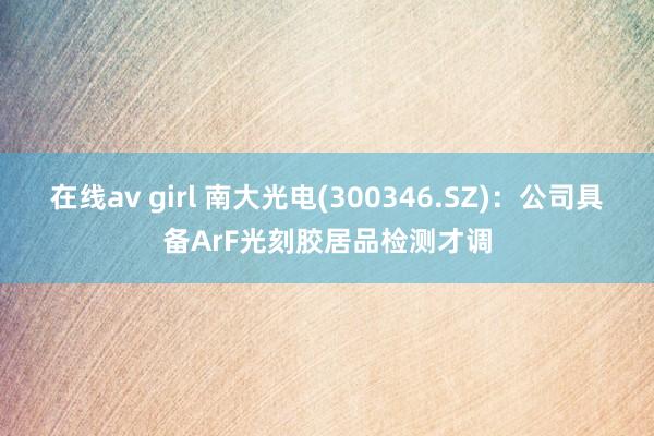   在线av girl 南大光电(300346.SZ)：公司具备ArF光刻胶居品检测才调