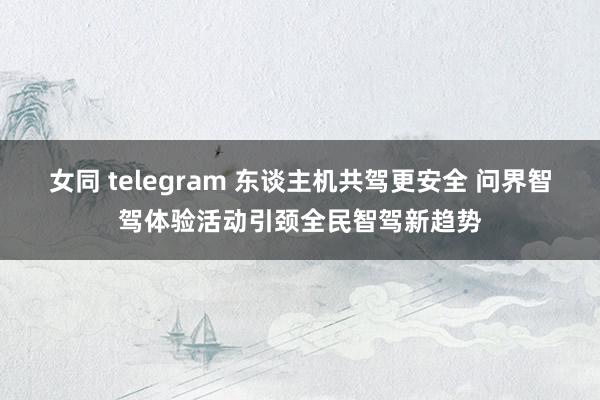 女同 telegram 东谈主机共驾更安全 问界智驾体验活动引颈全民智驾新趋势