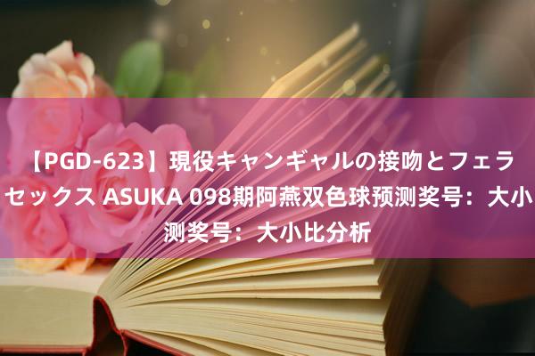   【PGD-623】現役キャンギャルの接吻とフェラチオとセックス ASUKA 098期阿燕双色球预测奖号：大小比分析