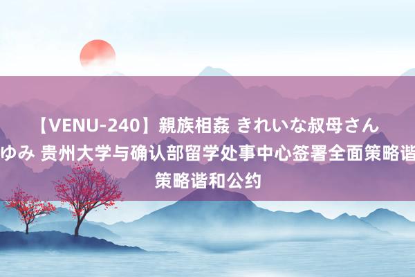 【VENU-240】親族相姦 きれいな叔母さん 高梨あゆみ 贵州大学与确认部留学处事中心签署全面策略谐和公约