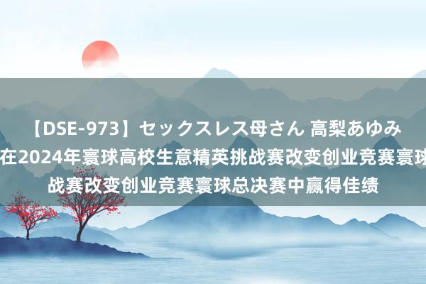 【DSE-973】セックスレス母さん 高梨あゆみ 皆鲁医药学院学子在2024年寰球高校生意精英挑战赛改变创业竞赛寰球总决赛中赢得佳绩