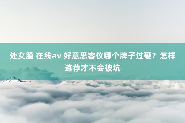 处女膜 在线av 好意思容仪哪个牌子过硬？怎样遴荐才不会被坑