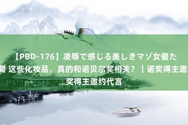   【PBD-176】凌辱で感じる美しきマゾ女優たち8時間 这些化妆品，真的和诺贝尔奖相关？｜诺奖得主邀约代言