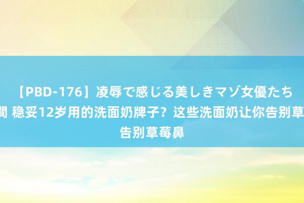   【PBD-176】凌辱で感じる美しきマゾ女優たち8時間 稳妥12岁用的洗面奶牌子？这些洗面奶让你告别草莓鼻