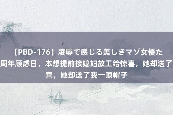 【PBD-176】凌辱で感じる美しきマゾ女優たち8時間 三周年顾虑日，本想提前接媳妇放工给惊喜，她却送了我一顶帽子