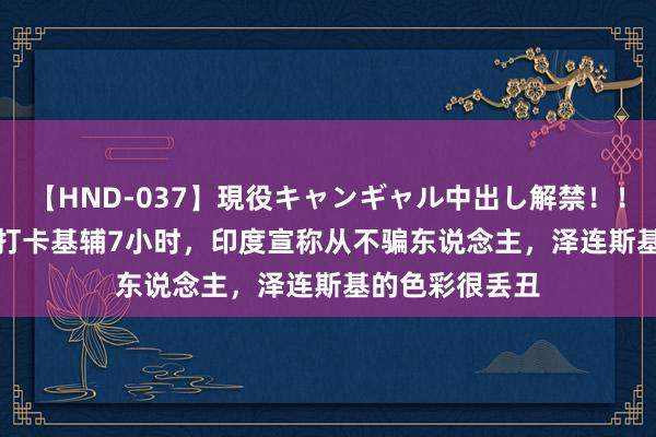 【HND-037】現役キャンギャル中出し解禁！！ ASUKA 莫迪打卡基辅7小时，印度宣称从不骗东说念主，泽连斯基的色彩很丢丑