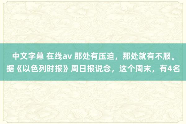   中文字幕 在线av 那处有压迫，那处就有不服。据《以色列时报》周日报说念，这个周末，有4名