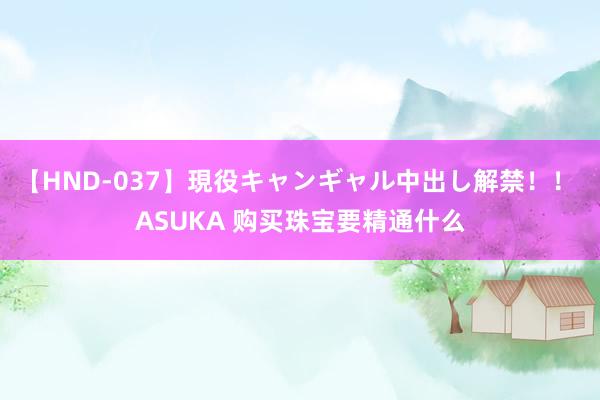 【HND-037】現役キャンギャル中出し解禁！！ ASUKA 购买珠宝要精通什么