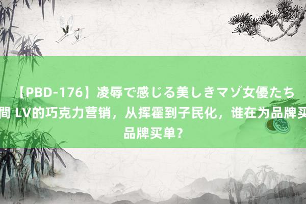 【PBD-176】凌辱で感じる美しきマゾ女優たち8時間 LV的巧克力营销，从挥霍到子民化，谁在为品牌买单？