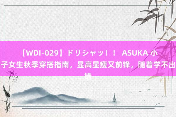   【WDI-029】ドリシャッ！！ ASUKA 小个子女生秋季穿搭指南，显高显瘦又前锋，随着学不出错