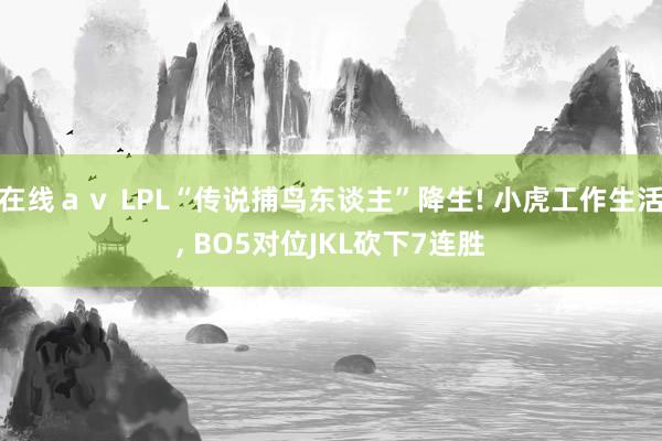 在线ａｖ LPL“传说捕鸟东谈主”降生! 小虎工作生活, BO5对位JKL砍下7连胜