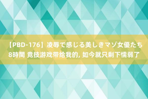 【PBD-176】凌辱で感じる美しきマゾ女優たち8時間 竞技游戏带给我的, 如今就只剩下懦弱了