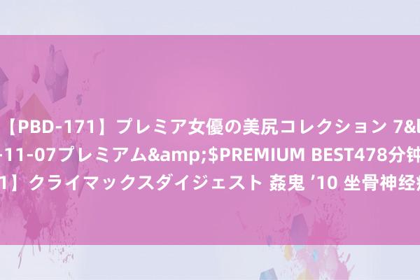   【PBD-171】プレミア女優の美尻コレクション 7</a>2012-11-07プレミアム&$PREMIUM BEST478分钟【ADVSR-021】クライマックスダイジェスト 姦鬼 ’10 坐骨神经痛只需一味药，储藏起来，保护一家祯祥！