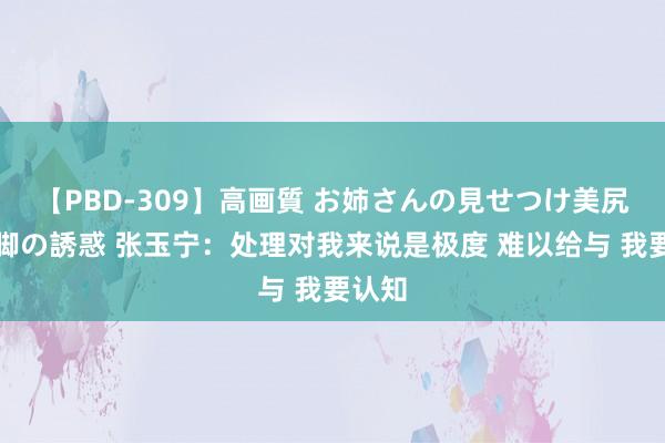   【PBD-309】高画質 お姉さんの見せつけ美尻＆美脚の誘惑 张玉宁：处理对我来说是极度 难以给与 我要认知