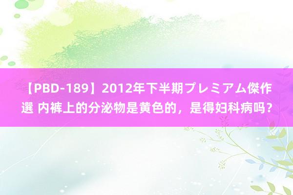   【PBD-189】2012年下半期プレミアム傑作選 内裤上的分泌物是黄色的，是得妇科病吗？