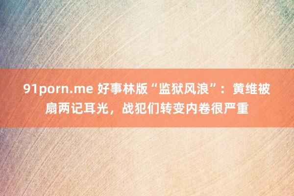 91porn.me 好事林版“监狱风浪”：黄维被扇两记耳光，