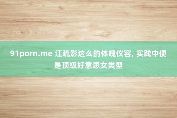 91porn.me 江疏影这么的体魄仪容, 实践中便是顶级好