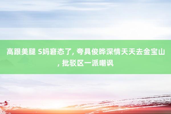 高跟美腿 S妈窘态了, 夸具俊晔深情天天去金宝山, 批驳区一